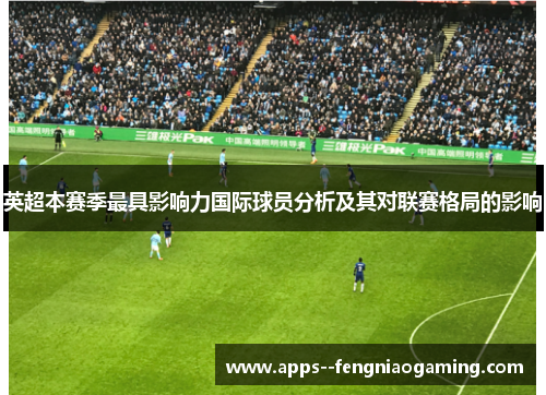 英超本赛季最具影响力国际球员分析及其对联赛格局的影响
