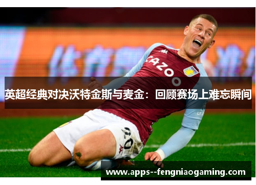 英超经典对决沃特金斯与麦金：回顾赛场上难忘瞬间