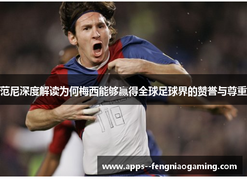 范尼深度解读为何梅西能够赢得全球足球界的赞誉与尊重