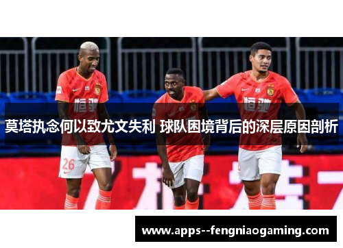 莫塔执念何以致尤文失利 球队困境背后的深层原因剖析