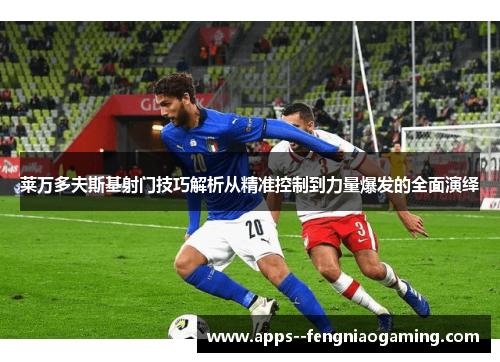 莱万多夫斯基射门技巧解析从精准控制到力量爆发的全面演绎