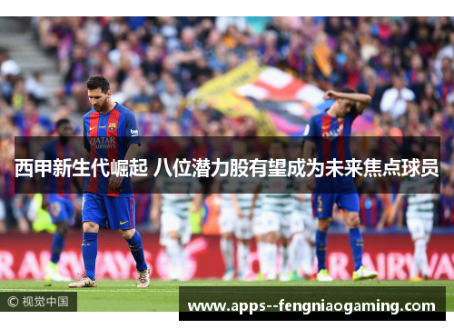 西甲新生代崛起 八位潜力股有望成为未来焦点球员