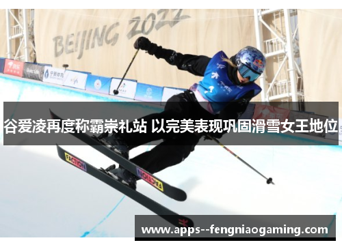 谷爱凌再度称霸崇礼站 以完美表现巩固滑雪女王地位