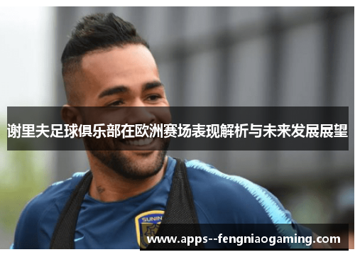 谢里夫足球俱乐部在欧洲赛场表现解析与未来发展展望