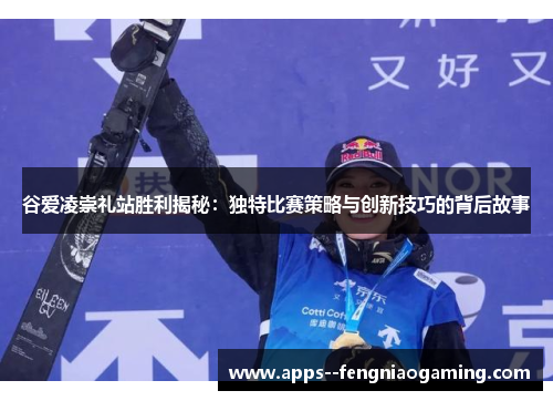 谷爱凌崇礼站胜利揭秘：独特比赛策略与创新技巧的背后故事