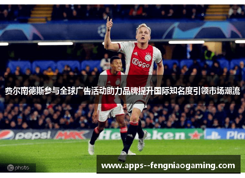 费尔南德斯参与全球广告活动助力品牌提升国际知名度引领市场潮流