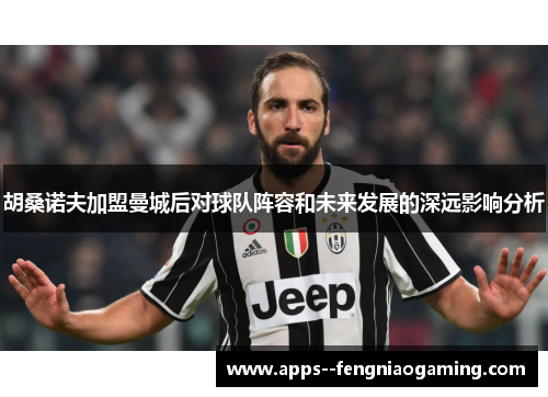 胡桑诺夫加盟曼城后对球队阵容和未来发展的深远影响分析