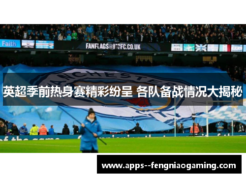 英超季前热身赛精彩纷呈 各队备战情况大揭秘