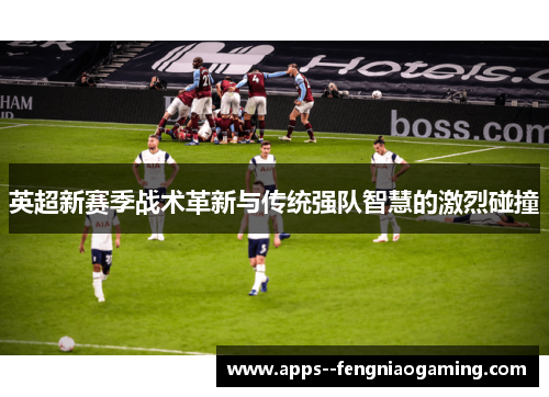 英超新赛季战术革新与传统强队智慧的激烈碰撞