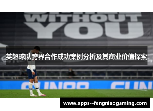 英超球队跨界合作成功案例分析及其商业价值探索