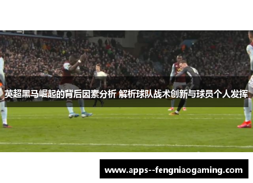 英超黑马崛起的背后因素分析 解析球队战术创新与球员个人发挥