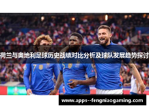 荷兰与奥地利足球历史战绩对比分析及球队发展趋势探讨