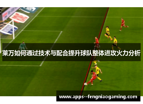 莱万如何通过技术与配合提升球队整体进攻火力分析