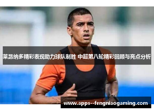 莱昂纳多精彩表现助力球队制胜 中超第八轮精彩回顾与亮点分析 莱昂纳多精彩表现助力球队制胜 中超第八轮精彩回顾与亮点分析