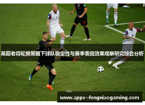 英超老将轮换策略下球队稳定性与赛季表现效果观察研究综合分析