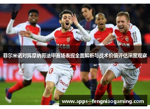菲尔米诺对阵摩纳哥法甲赛场表现全面解析与战术价值评估深度观察
