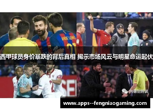 西甲球员身价暴跌的背后真相 揭示市场风云与明星命运起伏