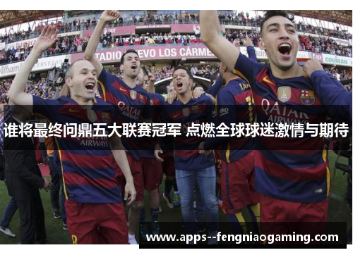 谁将最终问鼎五大联赛冠军 点燃全球球迷激情与期待