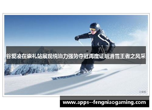 谷爱凌在崇礼站展现统治力强势夺冠再度证明滑雪王者之风采