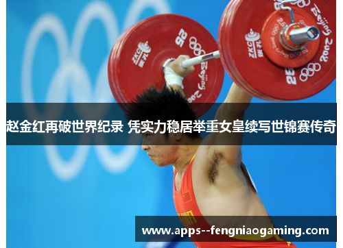 赵金红再破世界纪录 凭实力稳居举重女皇续写世锦赛传奇