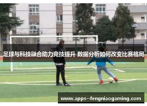 足球与科技融合助力竞技提升 数据分析如何改变比赛格局