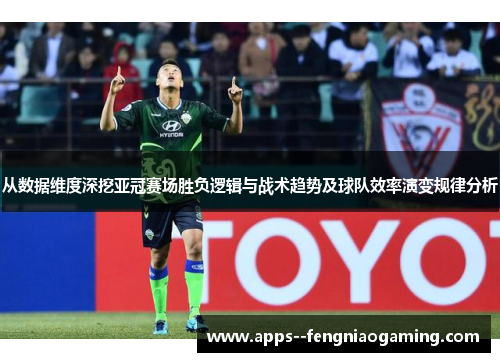 从数据维度深挖亚冠赛场胜负逻辑与战术趋势及球队效率演变规律分析
