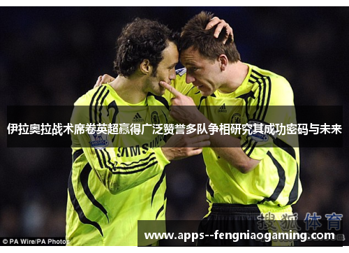 伊拉奥拉战术席卷英超赢得广泛赞誉多队争相研究其成功密码与未来