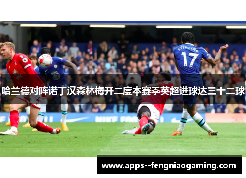 哈兰德对阵诺丁汉森林梅开二度本赛季英超进球达三十二球