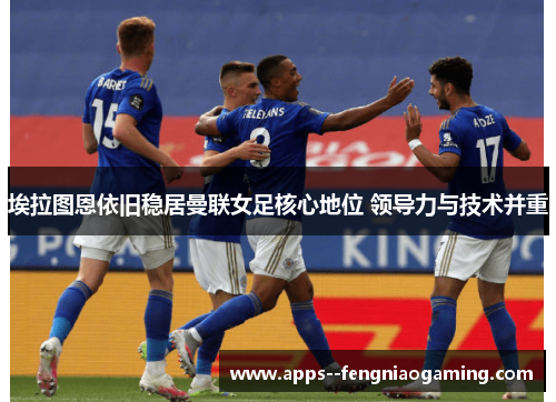 埃拉图恩依旧稳居曼联女足核心地位 领导力与技术并重