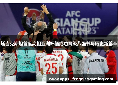 塔吉克斯坦首度亮相亚洲杯便成功晋级八强书写历史新篇章