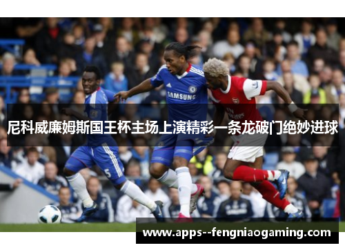 尼科威廉姆斯国王杯主场上演精彩一条龙破门绝妙进球