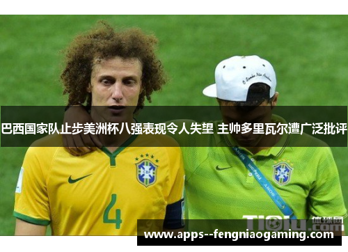 巴西国家队止步美洲杯八强表现令人失望 主帅多里瓦尔遭广泛批评