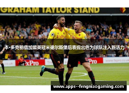 本·多克租借加盟英冠米德尔斯堡后表现出色为球队注入新活力 本·多克租借加盟英冠米德尔斯堡后表现出色为球队注入新活力