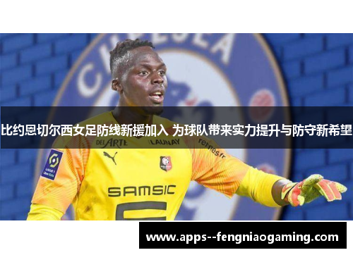 比约恩切尔西女足防线新援加入 为球队带来实力提升与防守新希望 比约恩切尔西女足防线新援加入 为球队带来实力提升与防守新希望