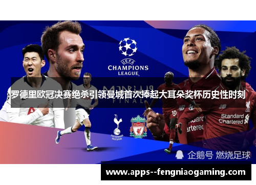 罗德里欧冠决赛绝杀引领曼城首次捧起大耳朵奖杯历史性时刻 罗德里欧冠决赛绝杀引领曼城首次捧起大耳朵奖杯历史性时刻