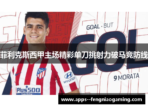 菲利克斯西甲主场精彩单刀挑射力破马竞防线