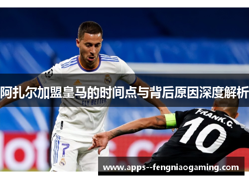 阿扎尔加盟皇马的时间点与背后原因深度解析