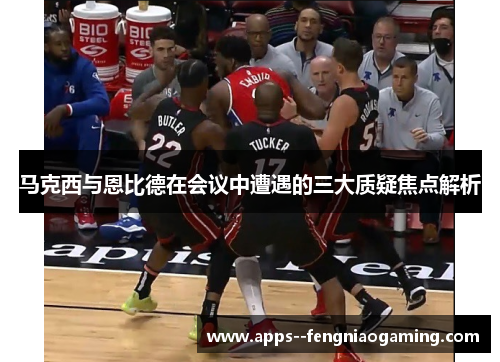 马克西与恩比德在会议中遭遇的三大质疑焦点解析