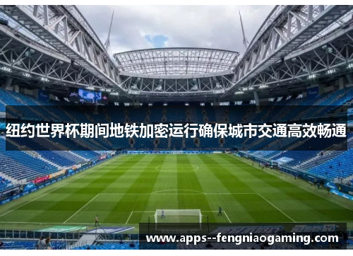 纽约世界杯期间地铁加密运行确保城市交通高效畅通 纽约世界杯期间地铁加密运行确保城市交通高效畅通