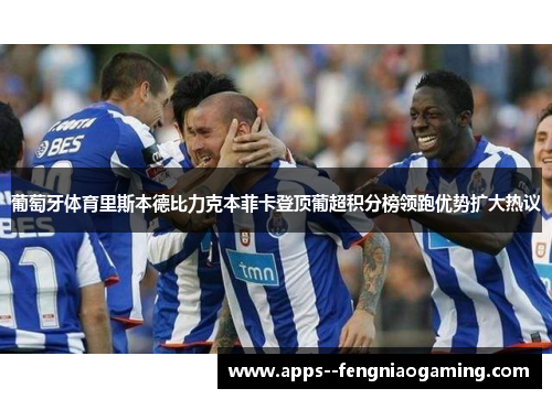 葡萄牙体育里斯本德比力克本菲卡登顶葡超积分榜领跑优势扩大热议 葡萄牙体育里斯本德比力克本菲卡登顶葡超积分榜领跑优势扩大热议