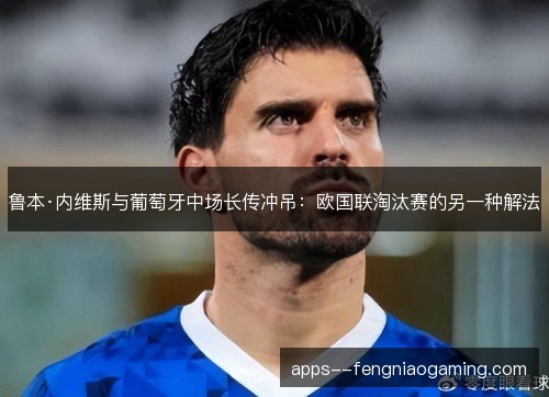鲁本·内维斯与葡萄牙中场长传冲吊：欧国联淘汰赛的另一种解法